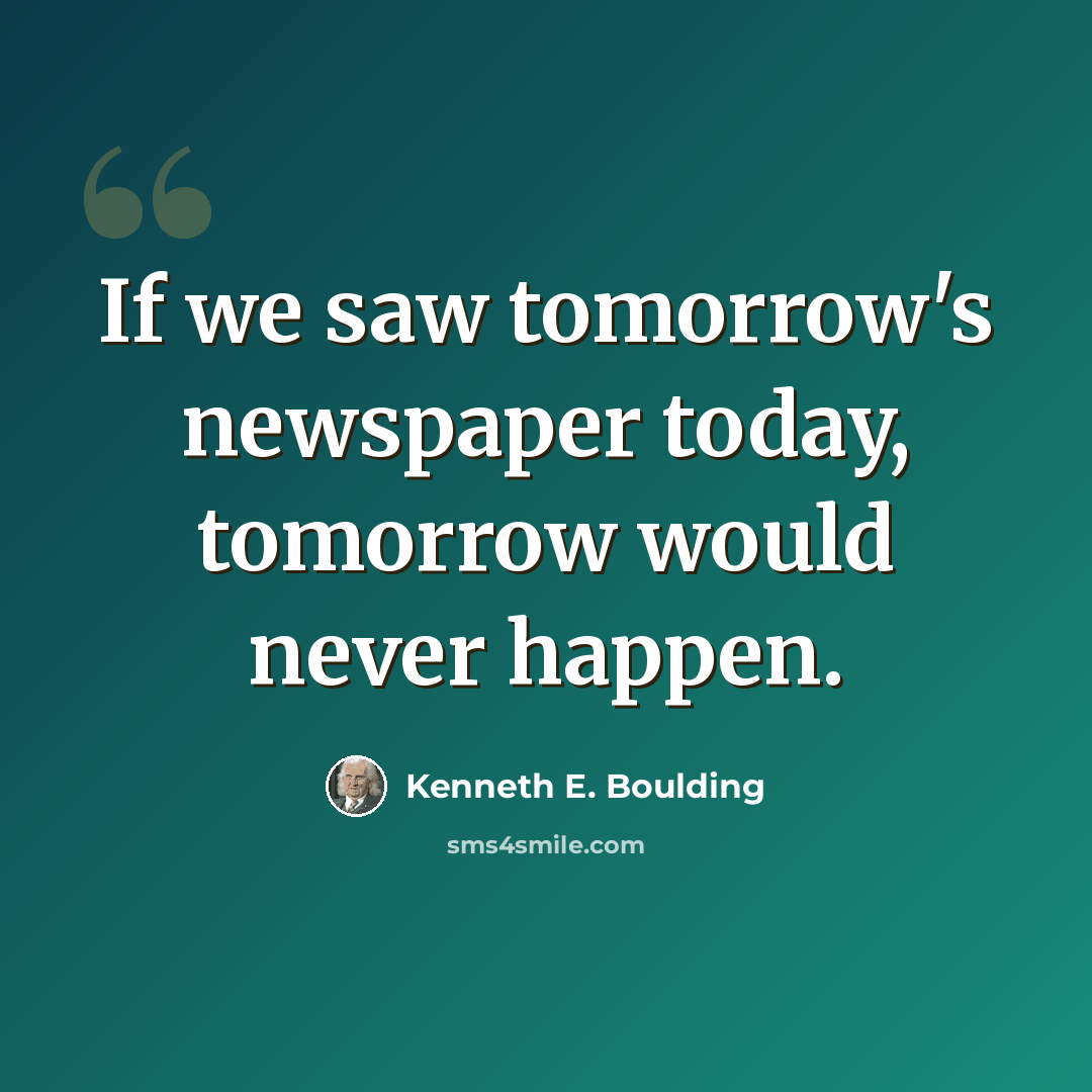 “If we saw tomorrow's newspaper today, tomorrow would never happen.” quote by Kenneth E. Boulding