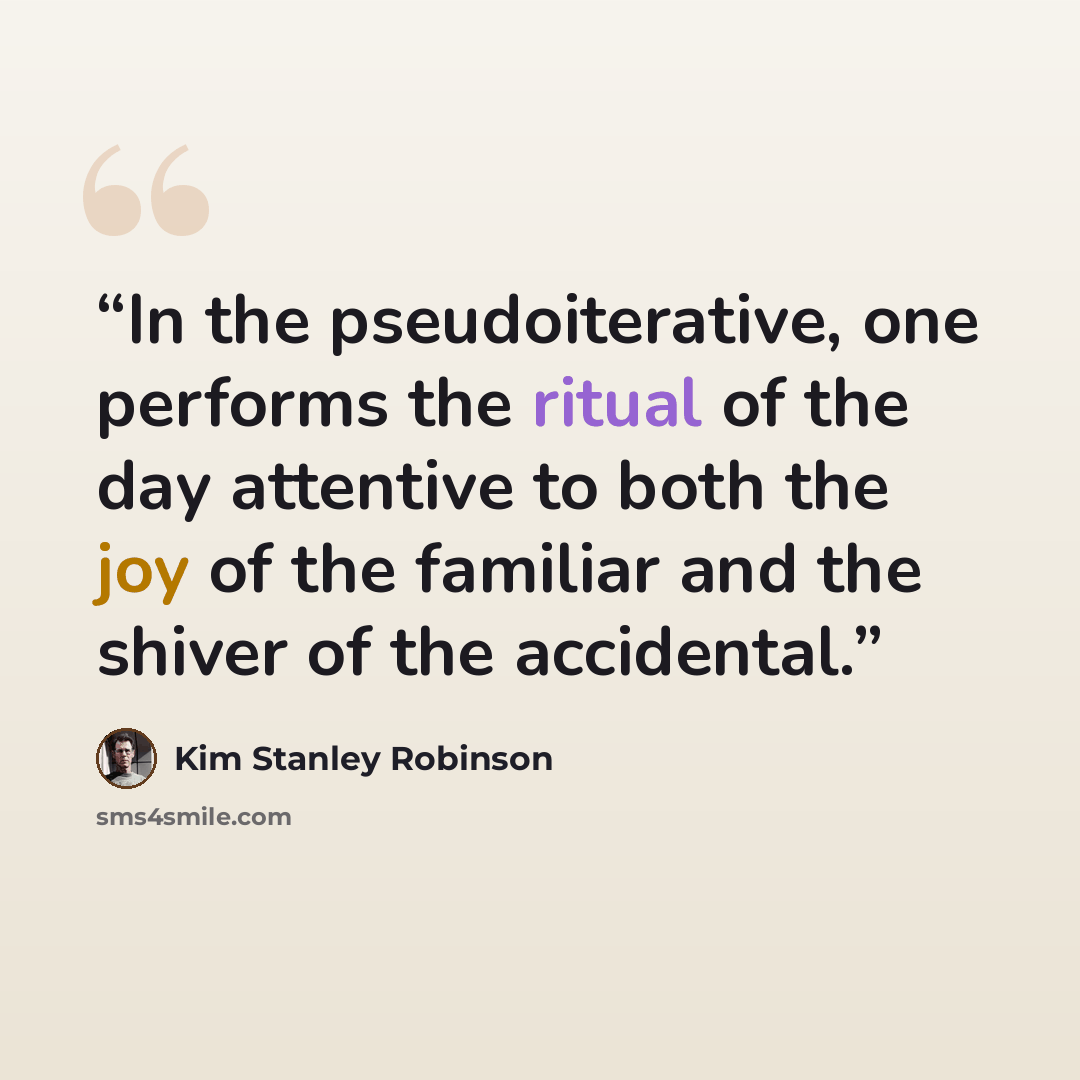 “In the pseudoiterative, one performs the ritual of the day attentive to both the joy of the familiar and the shiver of the accidental.” quote by Kim Stanley Robinson