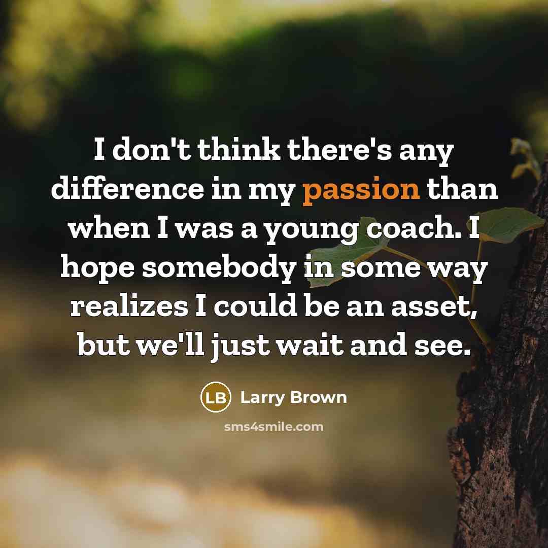 “I don't think there's any difference in my passion than when I was a young coach. I hope somebody in some way realizes I could be an asset, but we'll just wait and see.” quote by Larry Brown