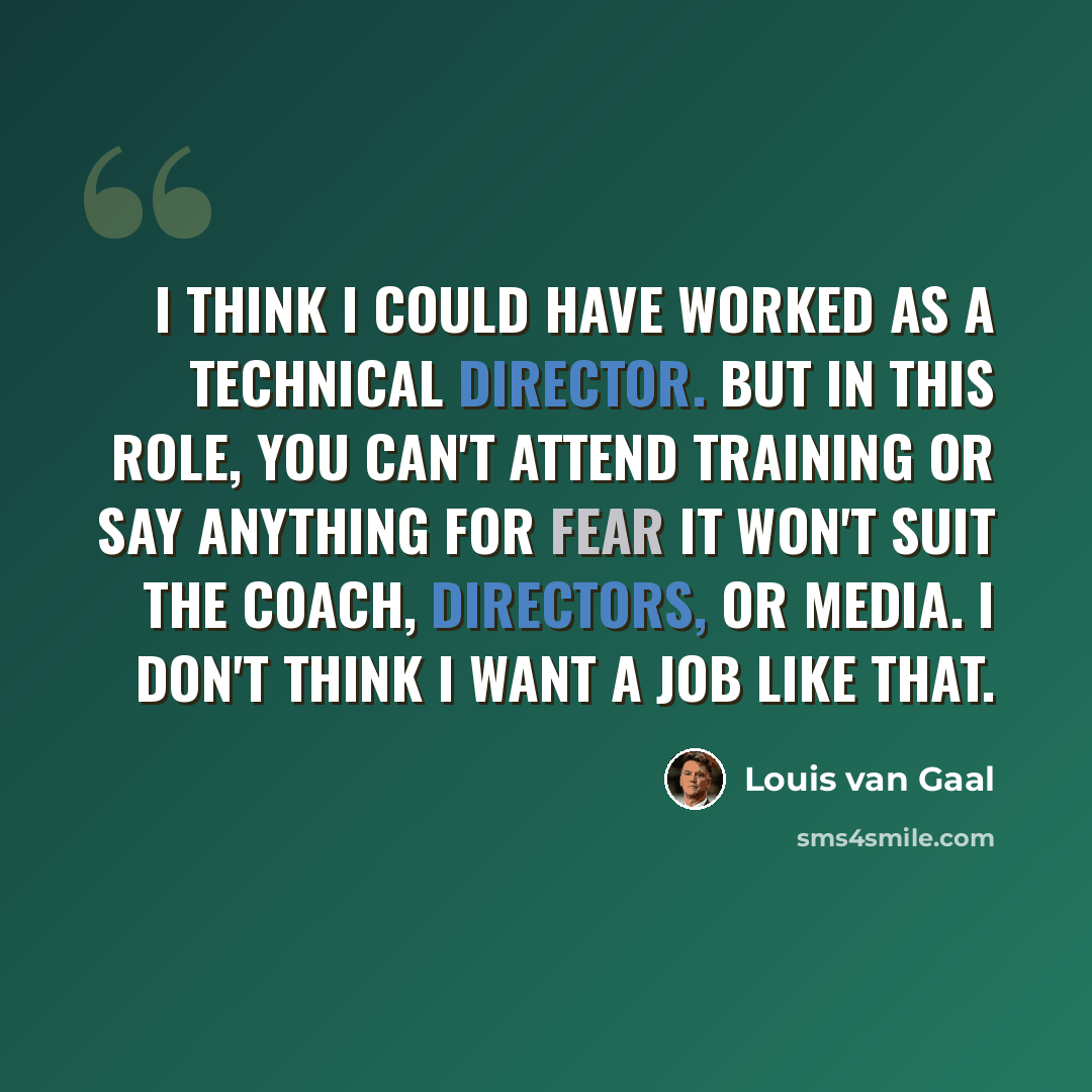 “I think I could have worked as a technical director. But in this role, you can't attend training or say anything for fear it won't suit the coach, directors, or media. I don't think I want a job like that.” quote by Louis van Gaal