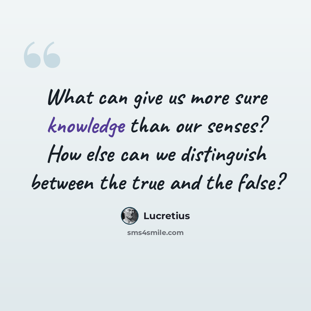 “What can give us more sure knowledge than our senses? How else can we distinguish between the true and the false?” quote by Lucretius