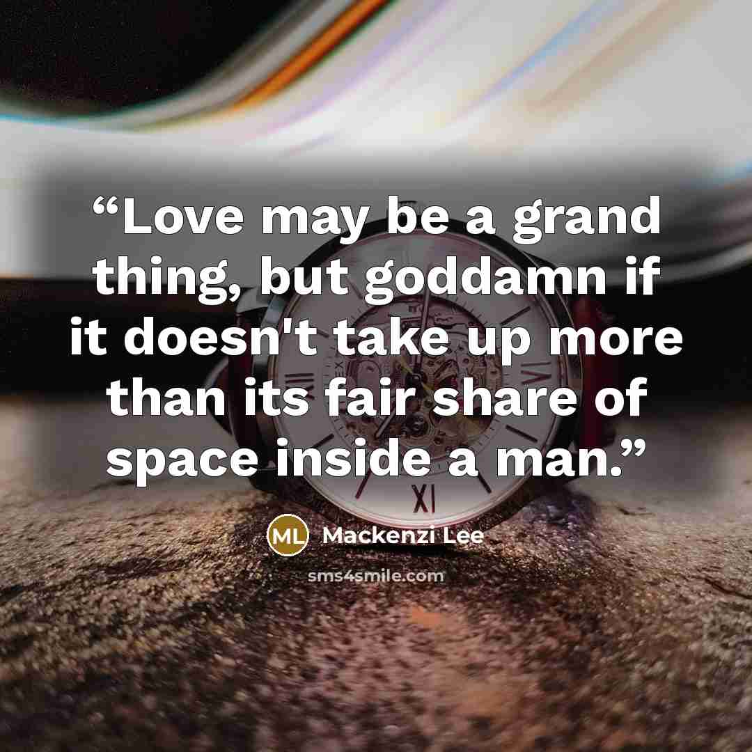 “Love may be a grand thing, but goddamn if it doesn't take up more than its fair share of space inside a man.” quote by Mackenzi Lee