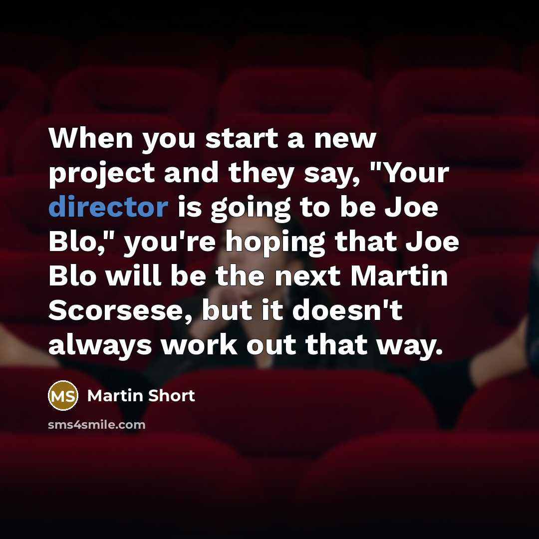 “When you start a new project and they say, "Your director is going to be Joe Blo," you're hoping that Joe Blo will be the next Martin Scorsese, but it doesn't always work out that way.” quote by Martin Short