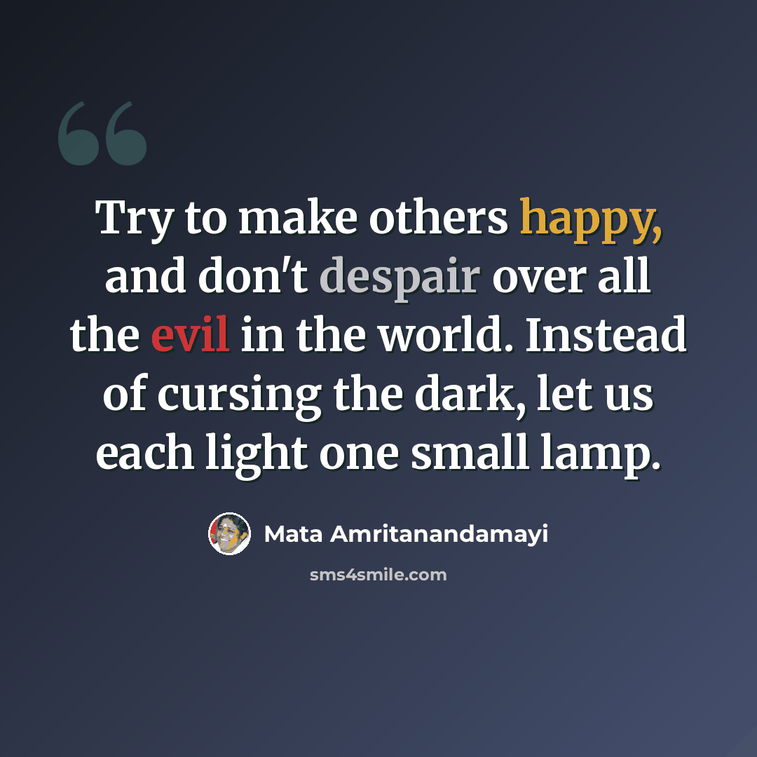 “Try to make others happy, and don't despair over all the evil in the world. Instead of cursing the dark, let us each light one small lamp.” quote by Mata Amritanandamayi