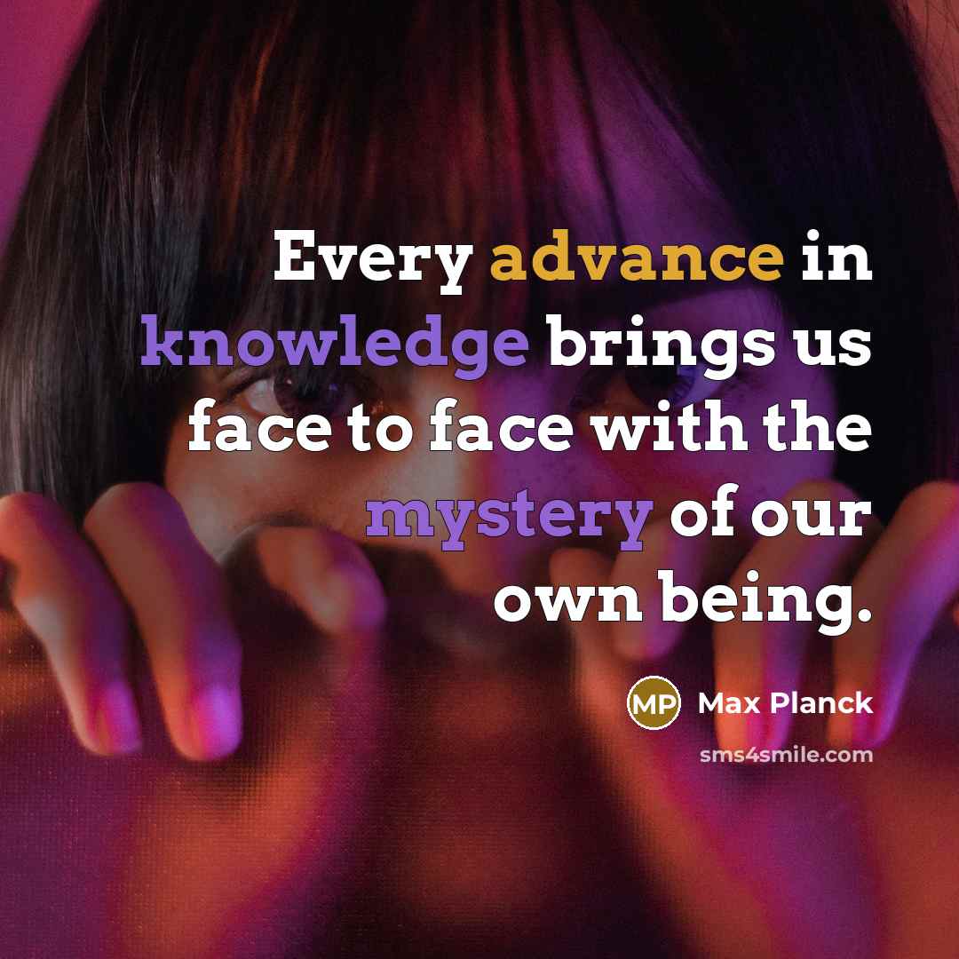 “Every advance in knowledge brings us face to face with the mystery of our own being.” quote by Max Planck