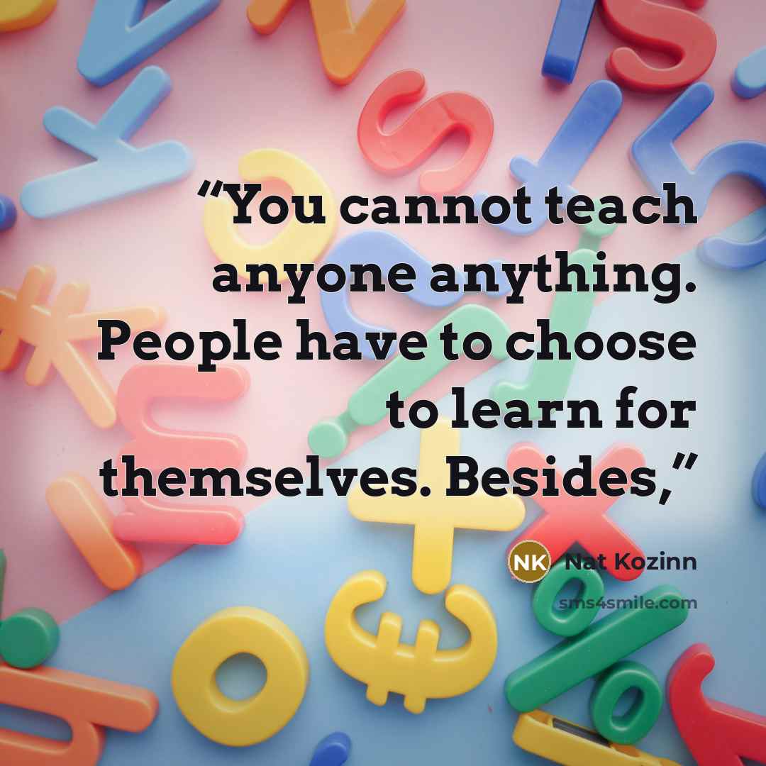 “You cannot teach anyone anything. People have to choose to learn for themselves. Besides,” quote by Nat Kozinn