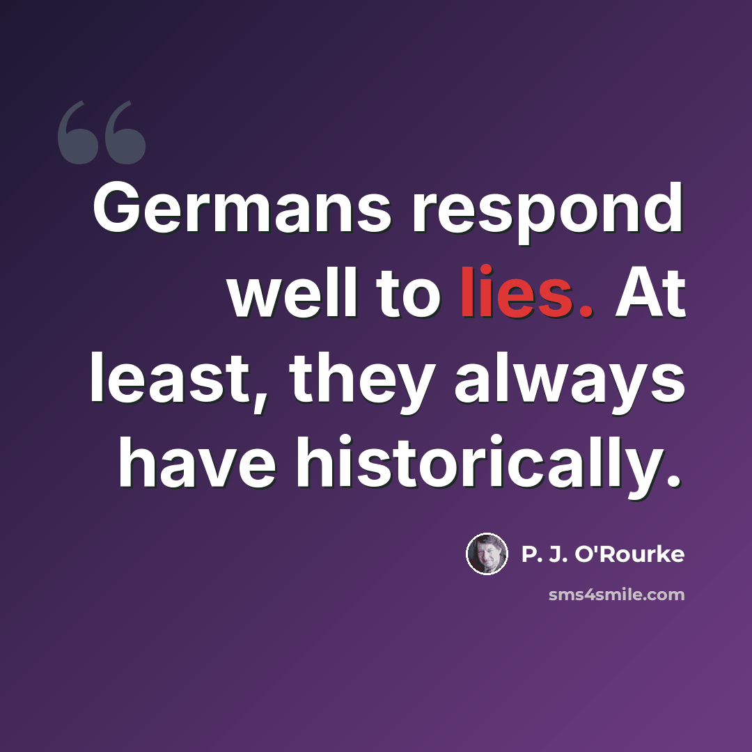 “Germans respond well to lies. At least, they always have historically.” quote by P. J. O'Rourke