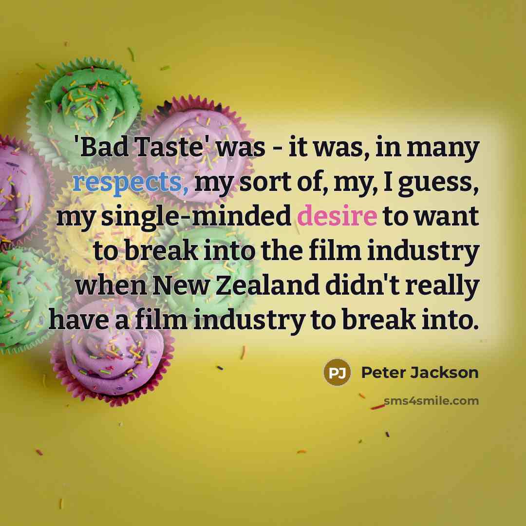 “'Bad Taste' was - it was, in many respects, my sort of, my, I guess, my single-minded desire to want to break into the film industry when New Zealand didn't really have a film industry to break into.” quote by Peter Jackson