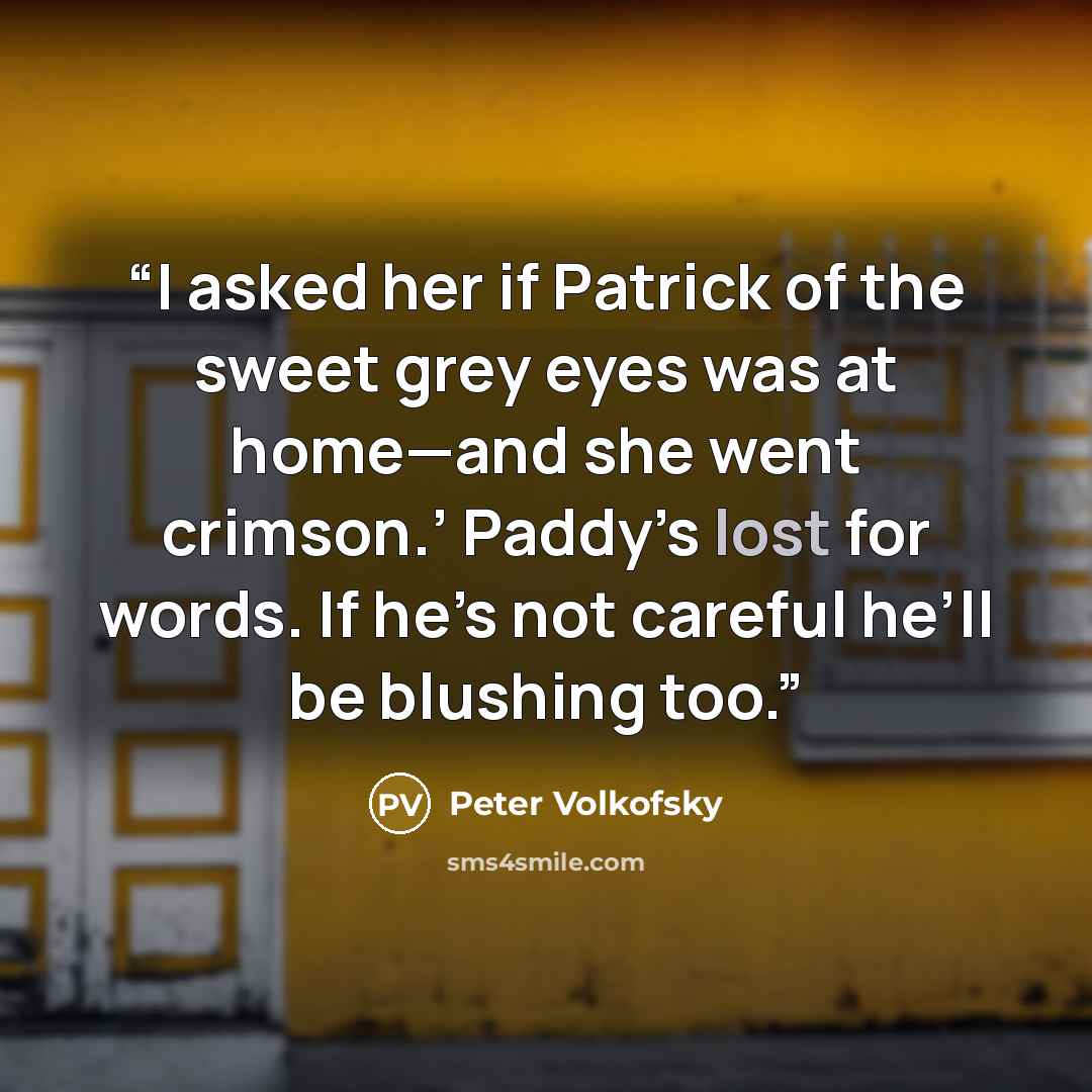 “I asked her if Patrick of the sweet grey eyes was at home—and she went crimson.’ Paddy’s lost for words. If he’s not careful he’ll be blushing too.” quote by Peter Volkofsky