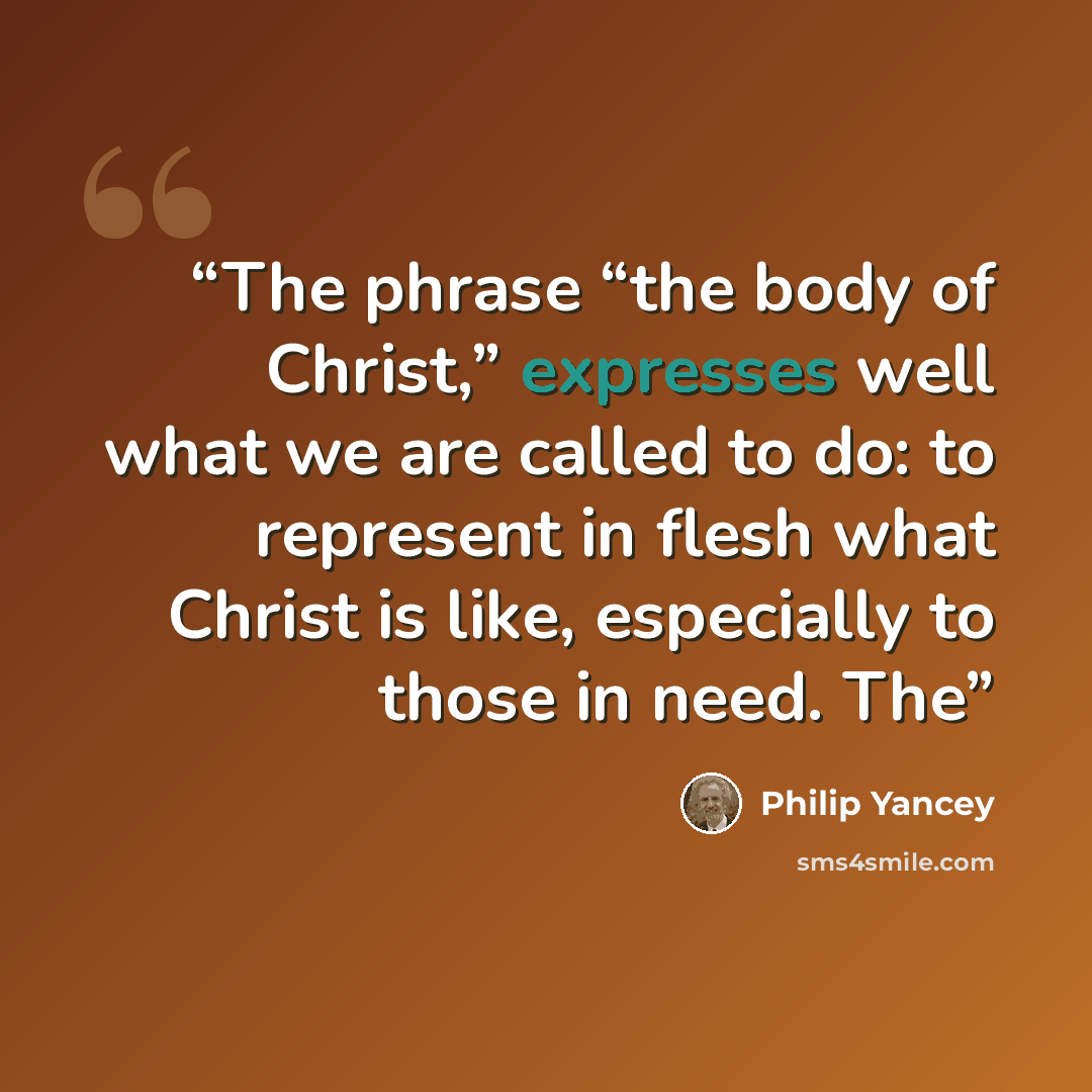 “The phrase “the body of Christ,” expresses well what we are called to do: to represent in flesh what Christ is like, especially to those in need. The” quote by Philip Yancey