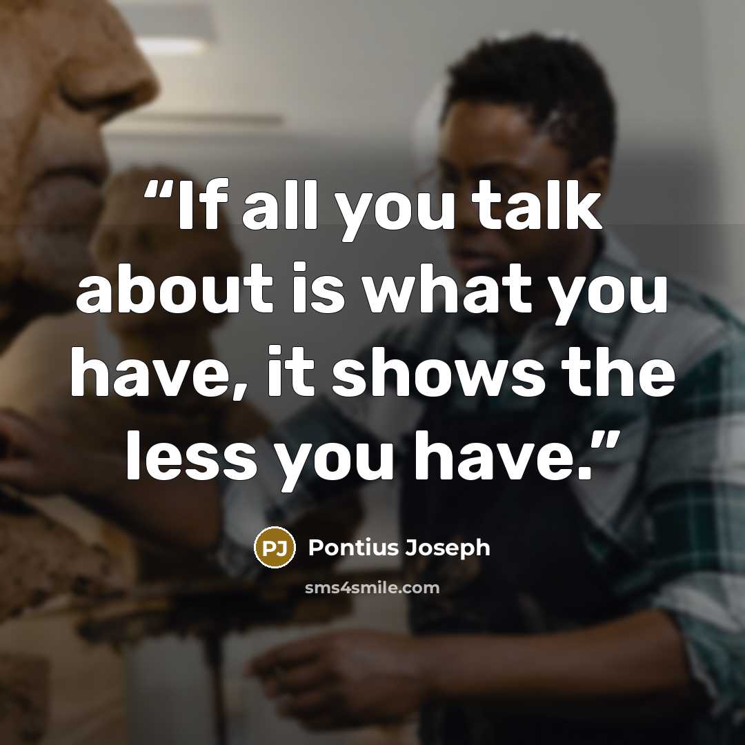 “If all you talk about is what you have, it shows the less you have.” quote by Pontius Joseph
