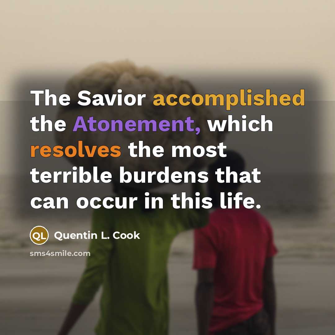“The Savior accomplished the Atonement, which resolves the most terrible burdens that can occur in this life.” quote by Quentin L. Cook