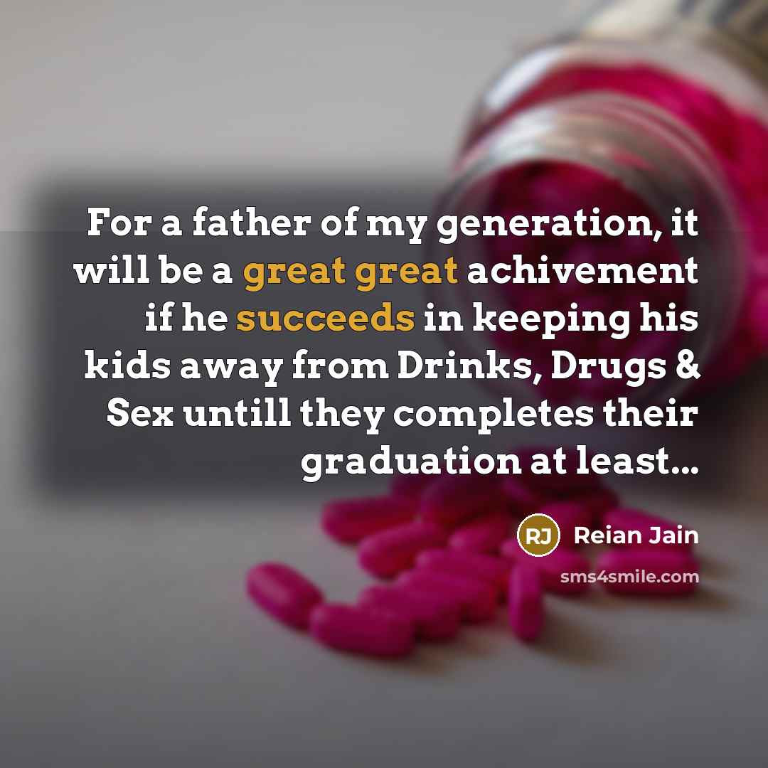“For a father of my generation, it will be a great great achivement if he succeeds in keeping his kids away from Drinks, Drugs & Sex untill they completes their graduation at least...” quote by Reian Jain