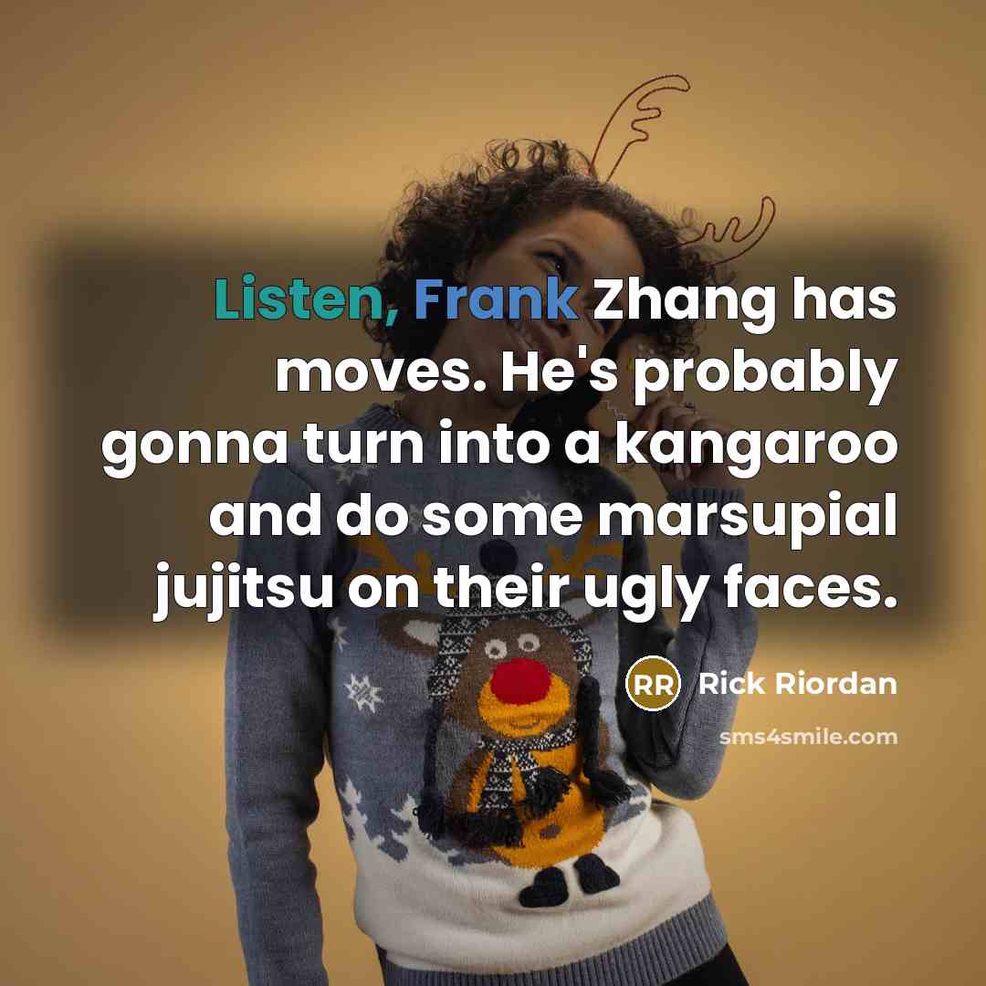 “Listen, Frank Zhang has moves. He's probably gonna turn into a kangaroo and do some marsupial jujitsu on their ugly faces.” quote by Rick Riordan