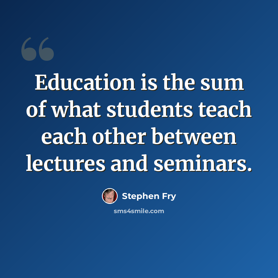 “Education is the sum of what students teach each other between lectures and seminars.” quote by Stephen Fry