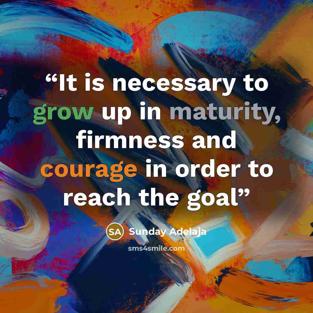 “It is necessary to grow up in maturity, firmness and courage in order to reach the goal” quote by Sunday Adelaja