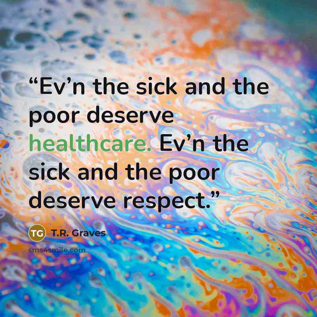 “Ev’n the sick and the poor deserve healthcare. Ev’n the sick and the poor deserve respect.” quote by T.R. Graves