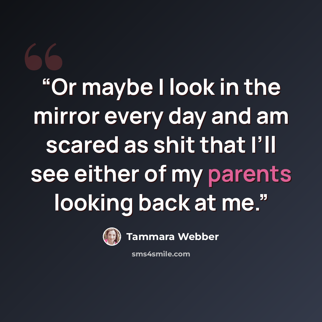 “Or maybe I look in the mirror every day and am scared as shit that I’ll see either of my parents looking back at me.” quote by Tammara Webber