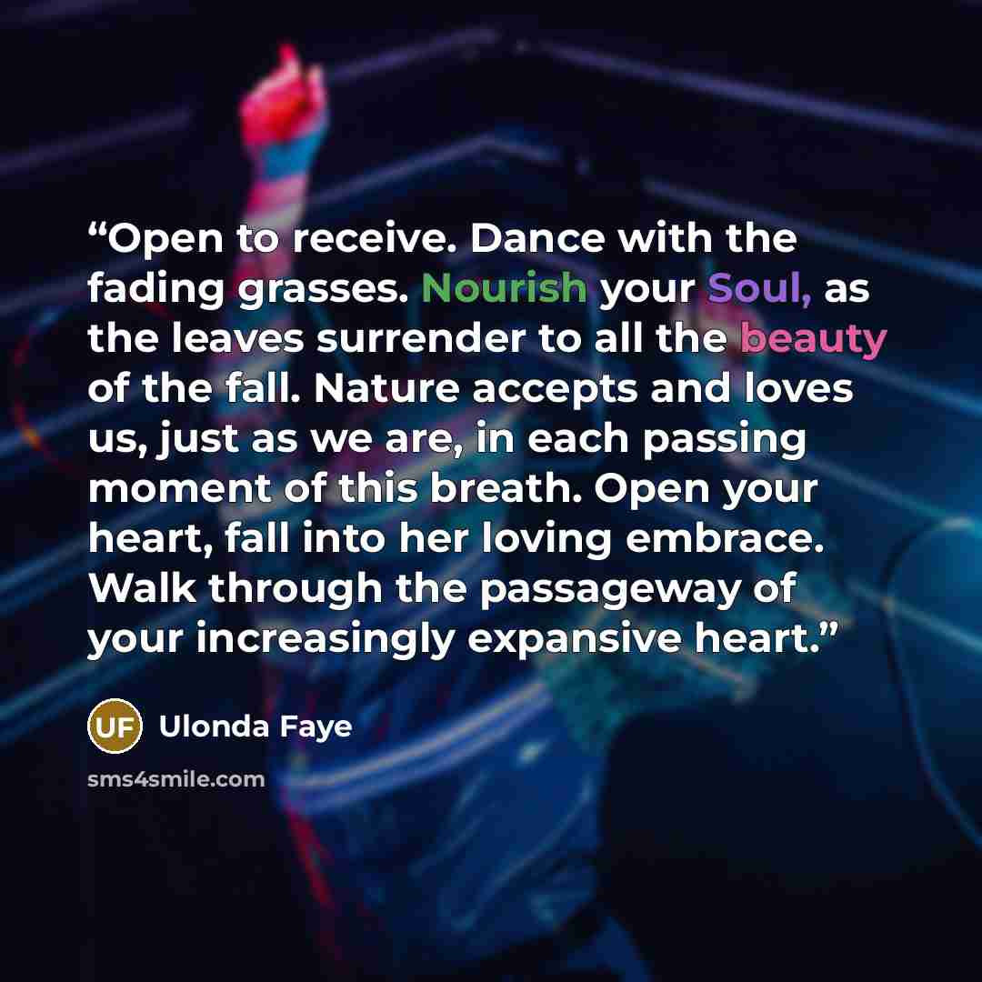 “Open to receive. Dance with the fading grasses. Nourish your Soul, as the leaves surrender to all the beauty of the fall. Nature accepts and loves us, just as we are, in each passing moment of this breath. Open your heart, fall into her loving embrace. Walk through the passageway of your…” quote by Ulonda Faye