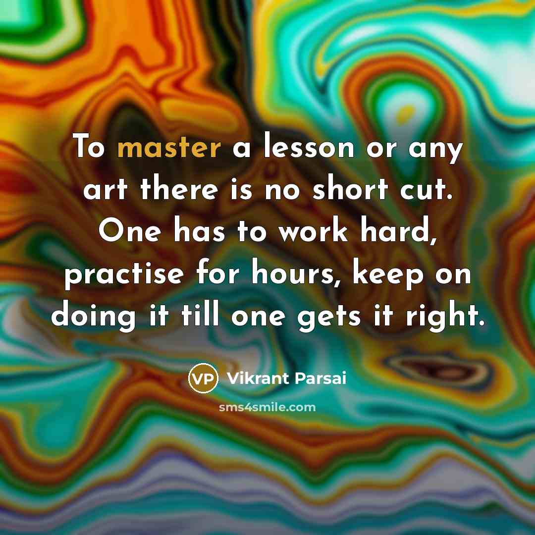 “To master a lesson or any art there is no short cut. One has to work hard, practise for hours, keep on doing it till one gets it right.” quote by Vikrant Parsai