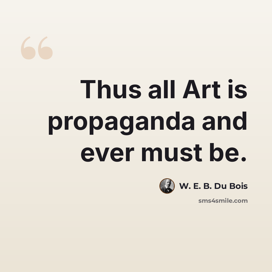 “Thus all Art is propaganda and ever must be.” quote by W. E. B. Du Bois