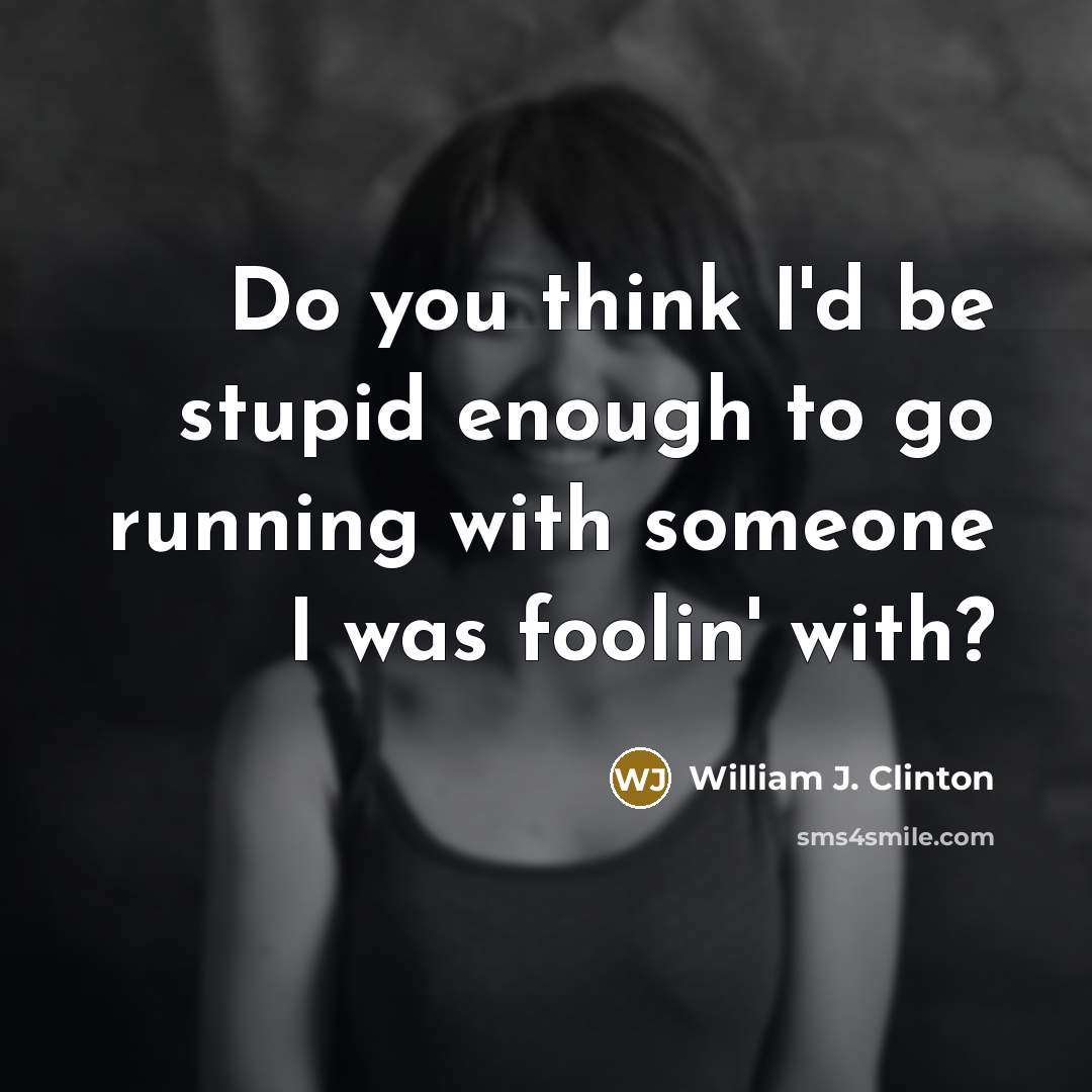 “Do you think I'd be stupid enough to go running with someone I was foolin' with?” quote by William J. Clinton