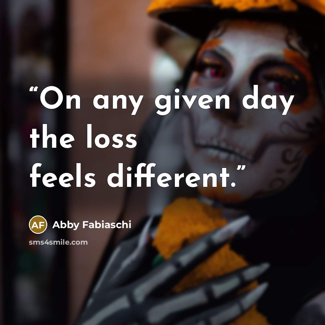 “On any given day the loss feels different.” quote by Abby Fabiaschi