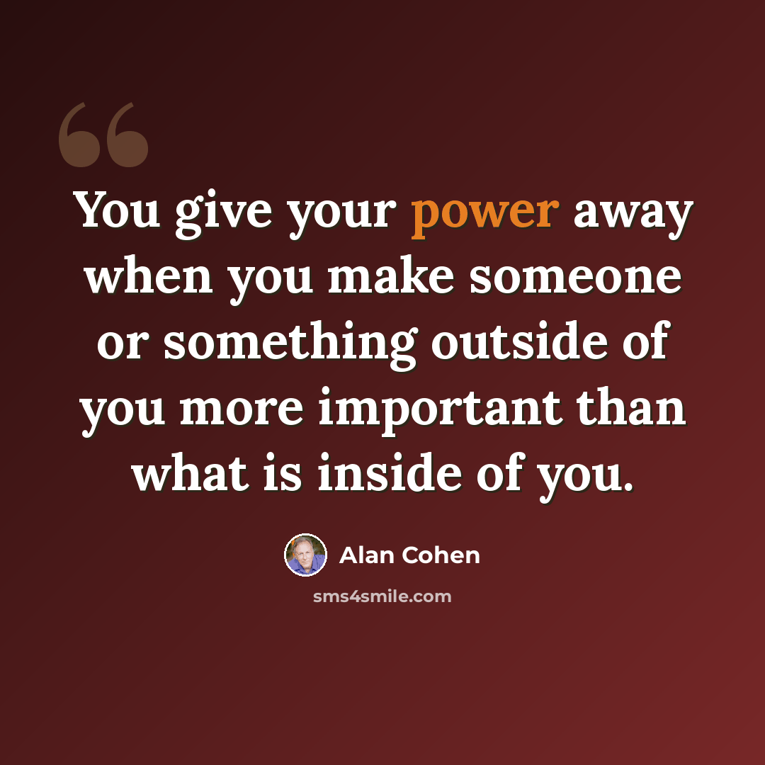 “You give your power away when you make someone or something outside of you more important than what is inside of you.” quote by Alan Cohen