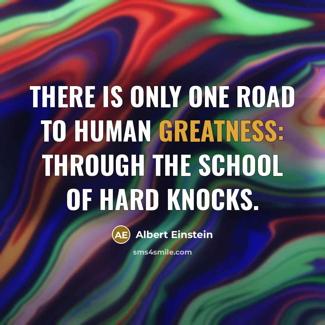 “There is only one road to human greatness: through the school of hard knocks.” quote by Albert Einstein