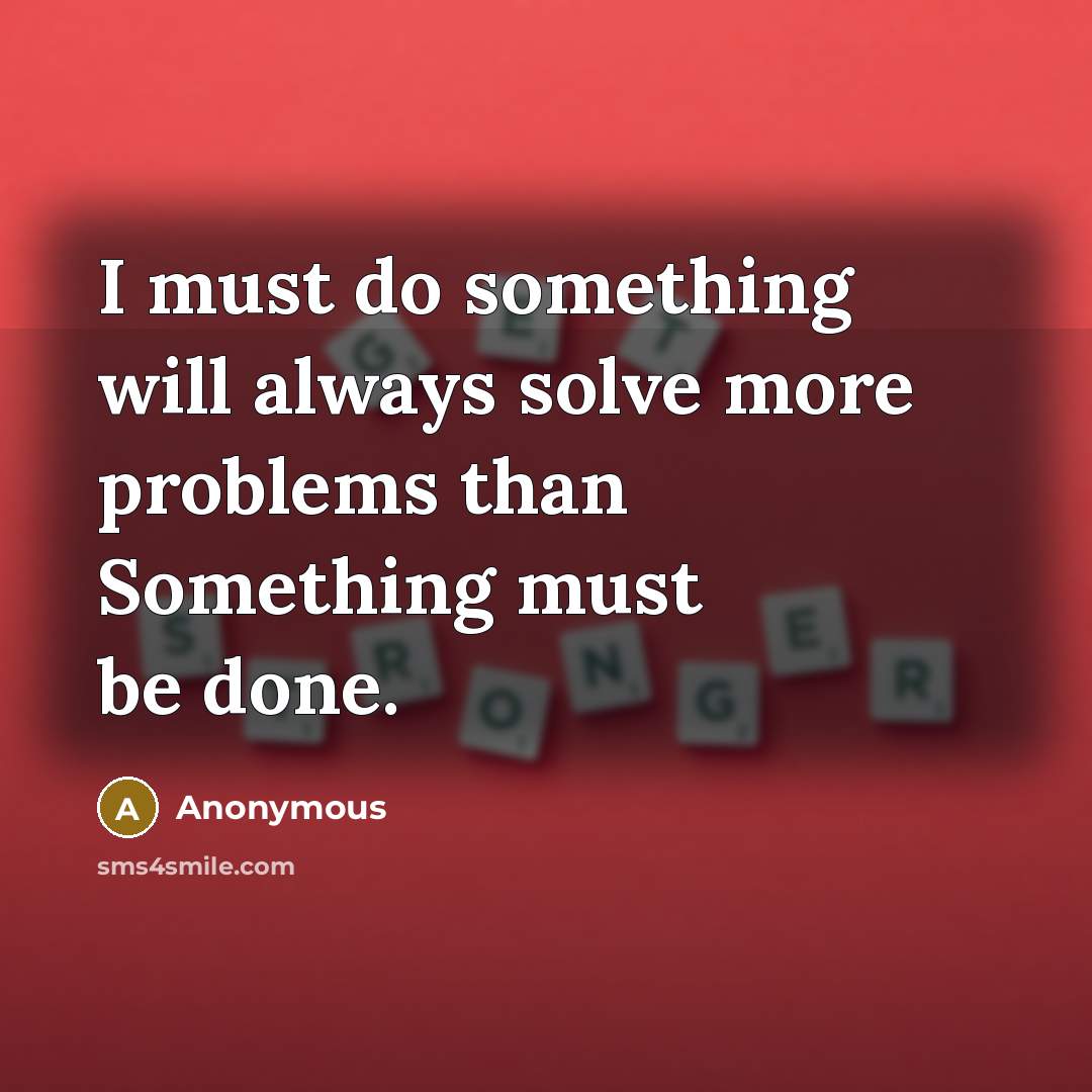 “I must do something will always solve more problems than Something must be done.” quote by Anonymous