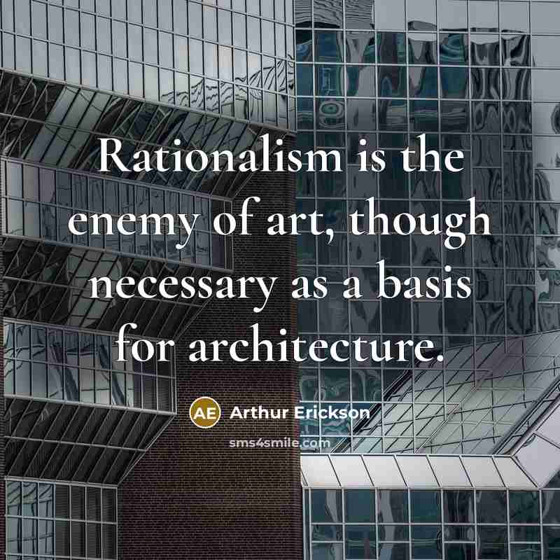“Rationalism is the enemy of art, though necessary as a basis for architecture.” quote by Arthur Erickson