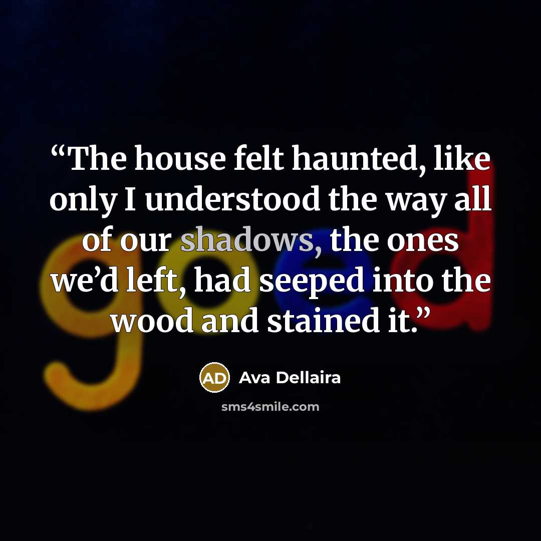 “The house felt haunted, like only I understood the way all of our shadows, the ones we’d left, had seeped into the wood and stained it.” quote by Ava Dellaira