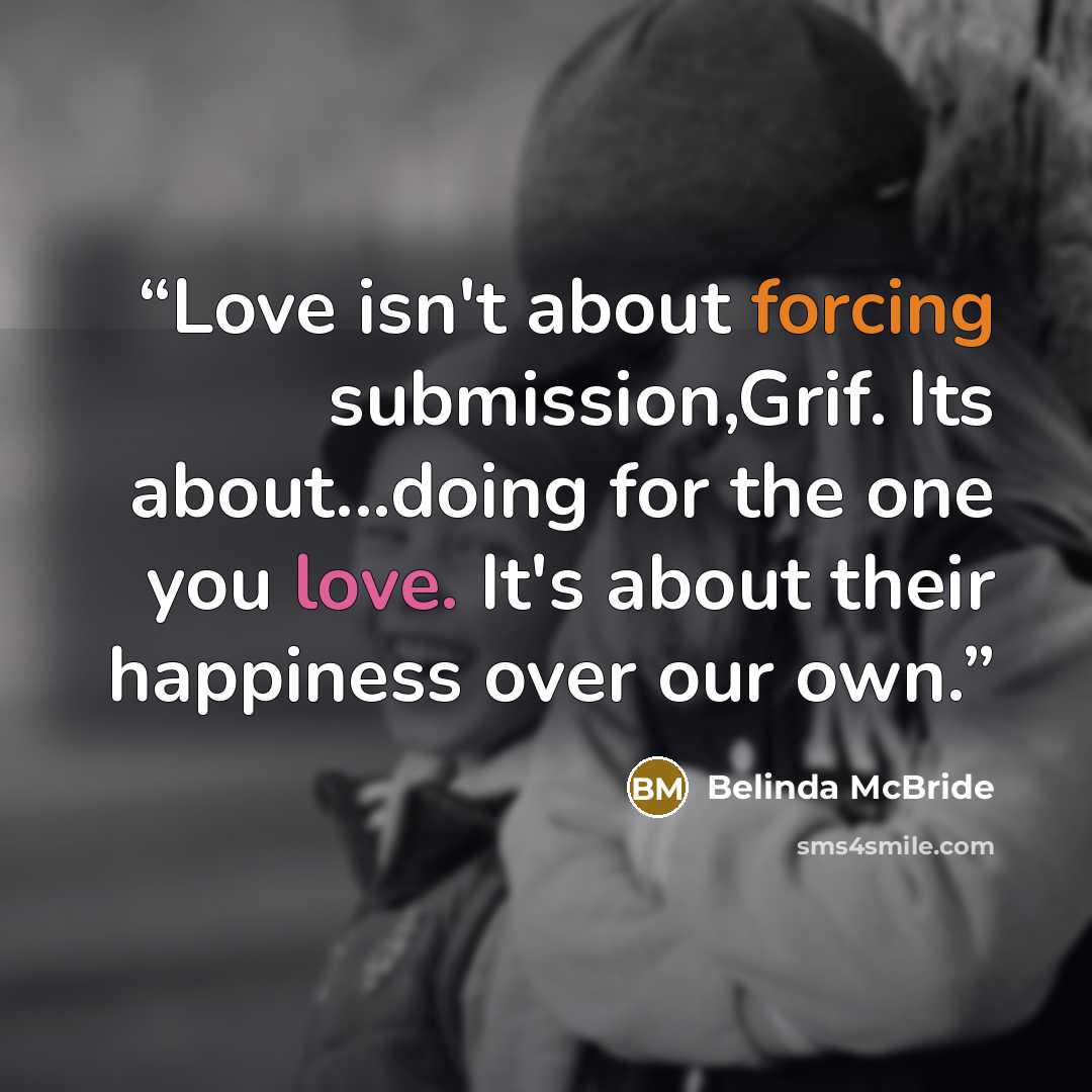 “Love isn't about forcing submission,Grif. Its about...doing for the one you love. It's about their happiness over our own.” quote by Belinda McBride