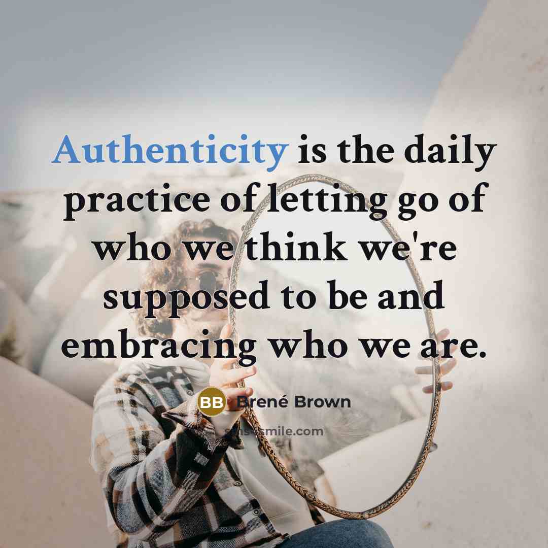 “Authenticity is the daily practice of letting go of who we think we're supposed to be and embracing who we are.” quote by Brené Brown