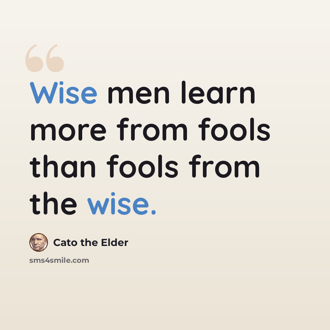 “Wise men learn more from fools than fools from the wise.” quote by Cato the Elder