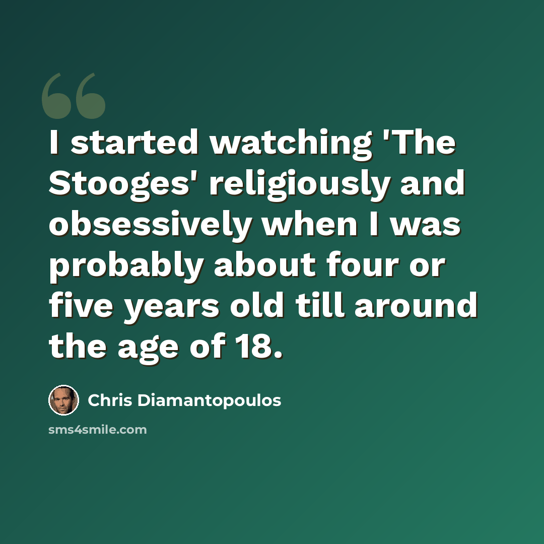 “I started watching 'The Stooges' religiously and obsessively when I was probably about four or five years old till around the age of 18.” quote by Chris Diamantopoulos