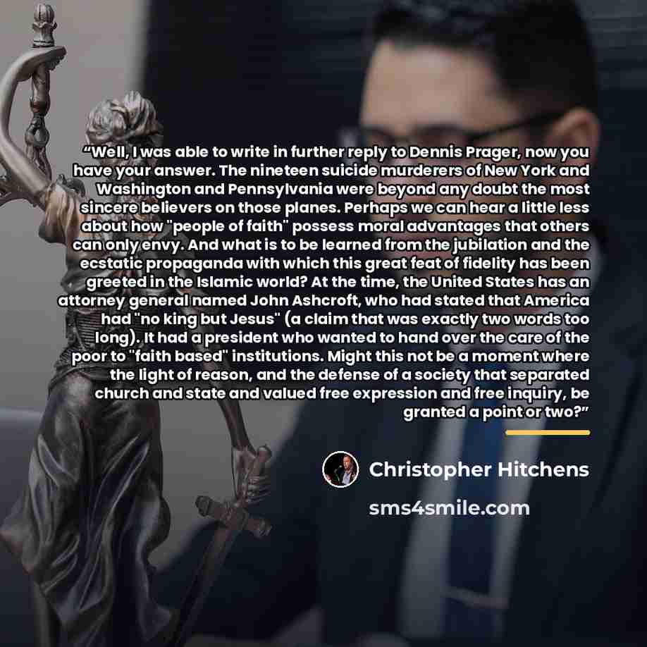 “Well, I was able to write in further reply to Dennis Prager, now you have your answer. The nineteen suicide murderers of New York and Washington and Pennsylvania were beyond any doubt the most sincere believers on those planes. Perhaps we can hear a little less about how "people of faith" possess…” quote by Christopher Hitchens