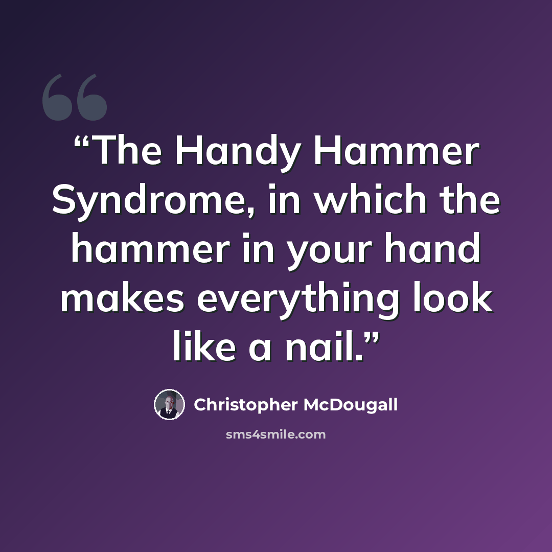 “The Handy Hammer Syndrome, in which the hammer in your hand makes everything look like a nail.” quote by Christopher McDougall