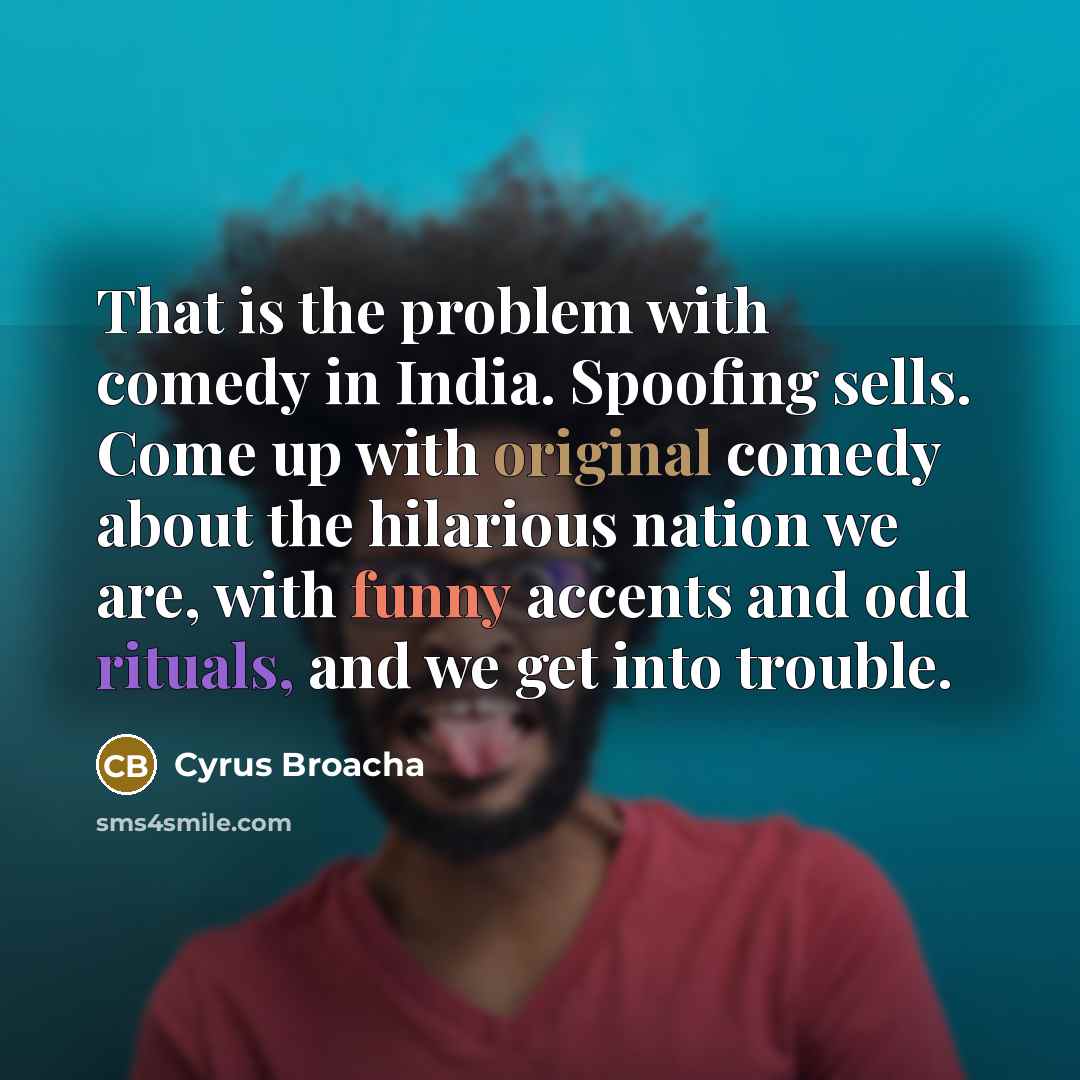 “That is the problem with comedy in India. Spoofing sells. Come up with original comedy about the hilarious nation we are, with funny accents and odd rituals, and we get into trouble.” quote by Cyrus Broacha