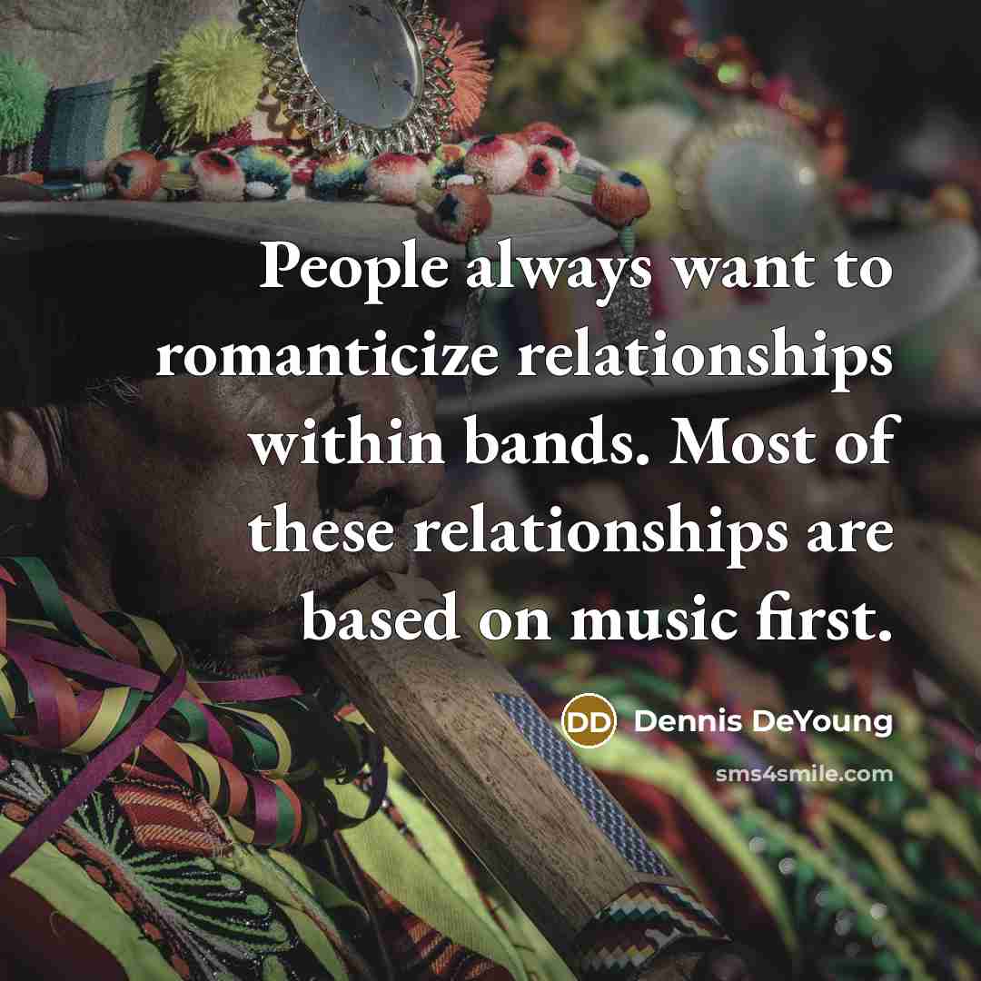 “People always want to romanticize relationships within bands. Most of these relationships are based on music first.” quote by Dennis DeYoung