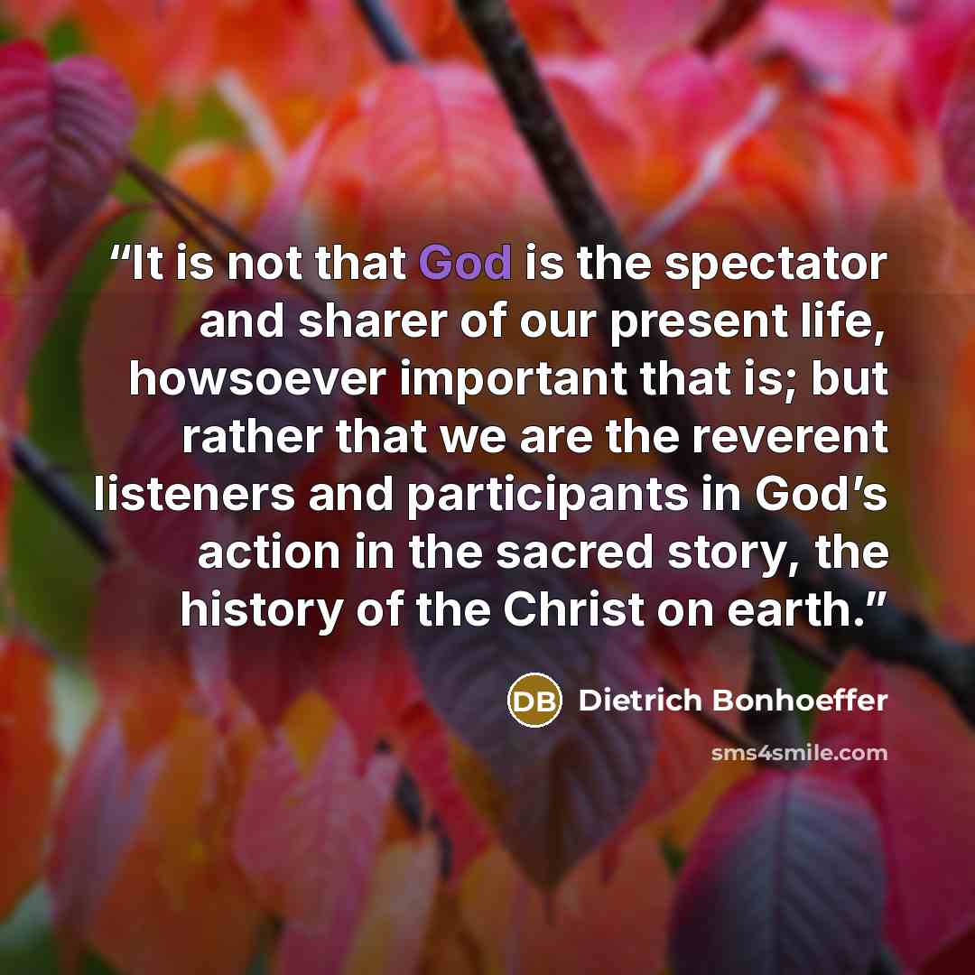 “It is not that God is the spectator and sharer of our present life, howsoever important that is; but rather that we are the reverent listeners and participants in God’s action in the sacred story, the history of the Christ on earth.” quote by Dietrich Bonhoeffer
