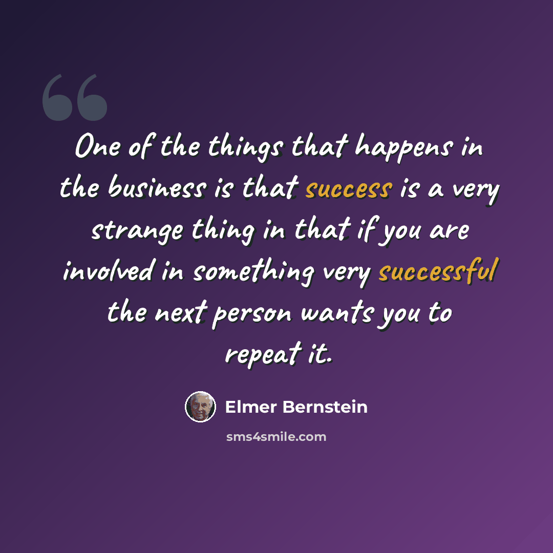 “One of the things that happens in the business is that success is a very strange thing in that if you are involved in something very successful the next person wants you to repeat it.” quote by Elmer Bernstein
