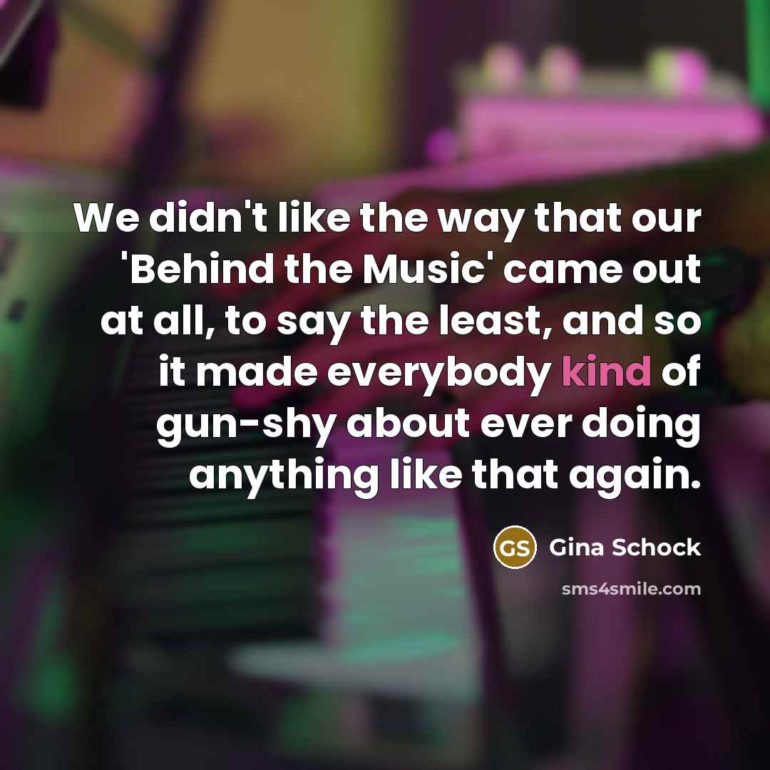 “We didn't like the way that our 'Behind the Music' came out at all, to say the least, and so it made everybody kind of gun-shy about ever doing anything like that again.” quote by Gina Schock