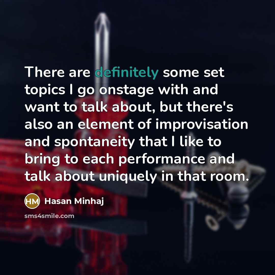 “There are definitely some set topics I go onstage with and want to talk about, but there's also an element of improvisation and spontaneity that I like to bring to each performance and talk about uniquely in that room.” quote by Hasan Minhaj