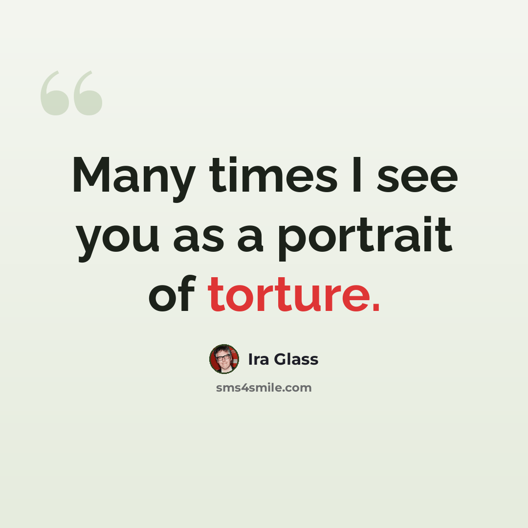 “Many times I see you as a portrait of torture.” quote by Ira Glass