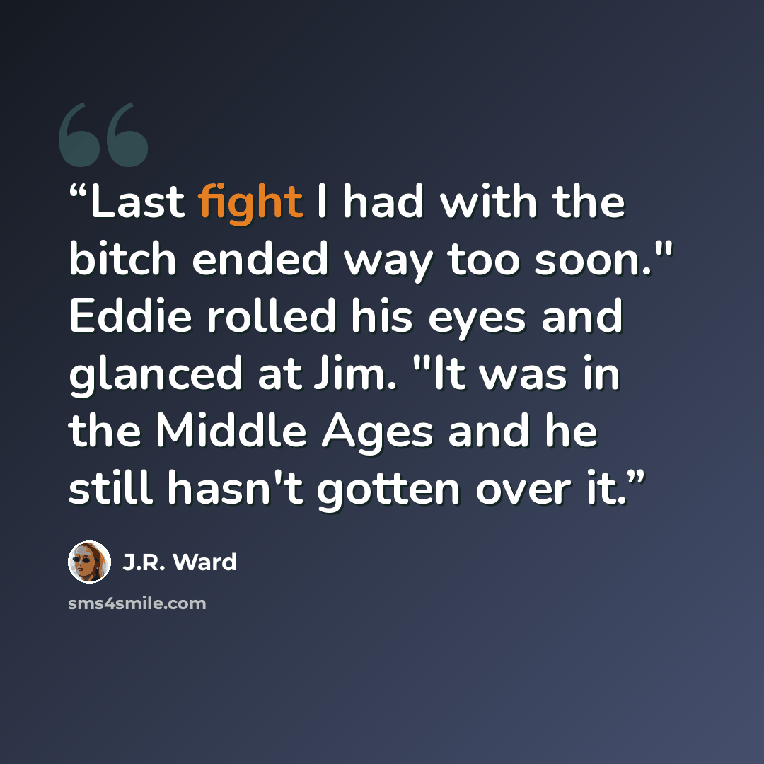“Last fight I had with the bitch ended way too soon." Eddie rolled his eyes and glanced at Jim. "It was in the Middle Ages and he still hasn't gotten over it.” quote by J.R. Ward