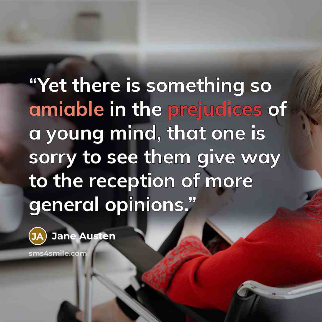 “Yet there is something so amiable in the prejudices of a young mind, that one is sorry to see them give way to the reception of more general opinions.” quote by Jane Austen