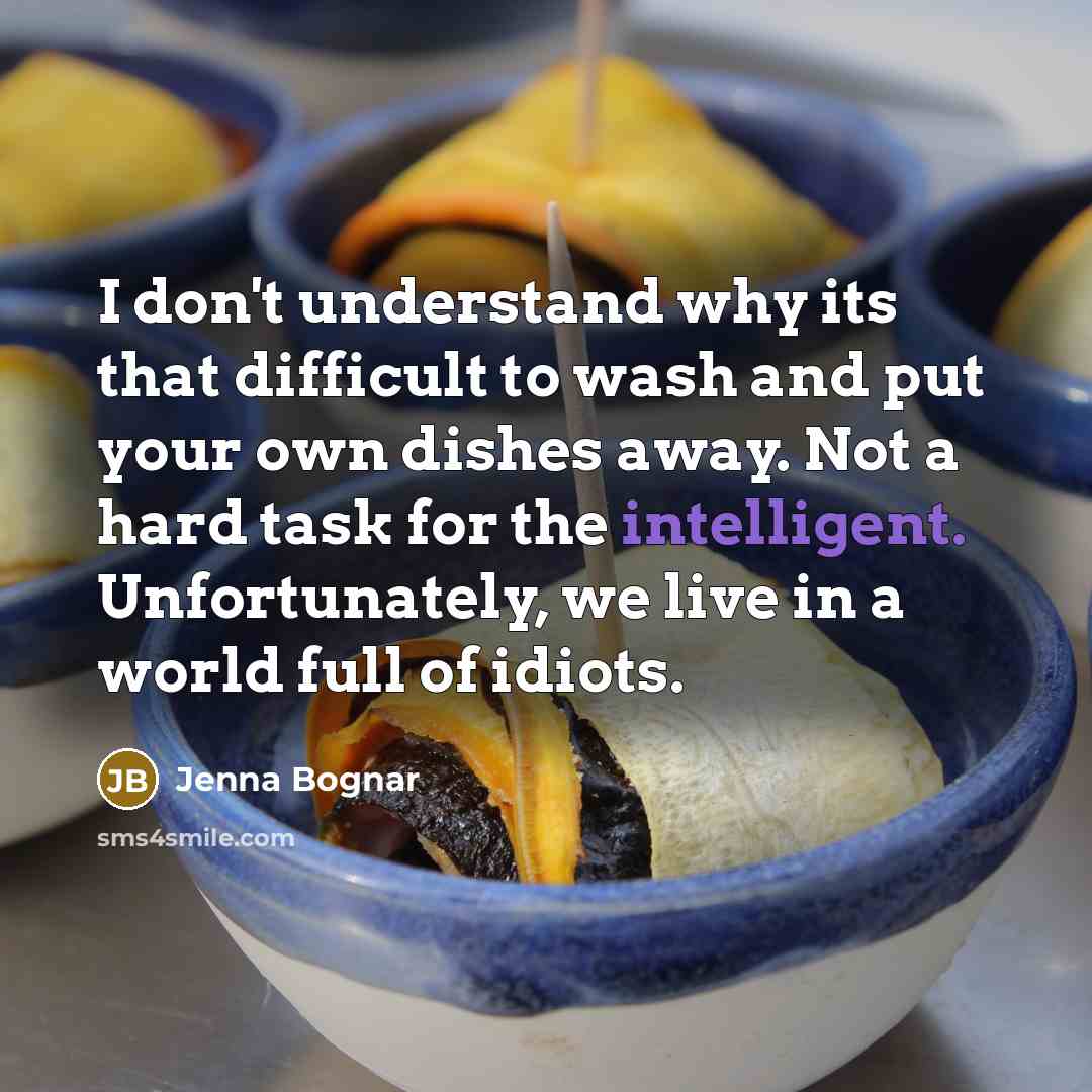 “I don't understand why its that difficult to wash and put your own dishes away. Not a hard task for the intelligent. Unfortunately, we live in a world full of idiots.” quote by Jenna Bognar