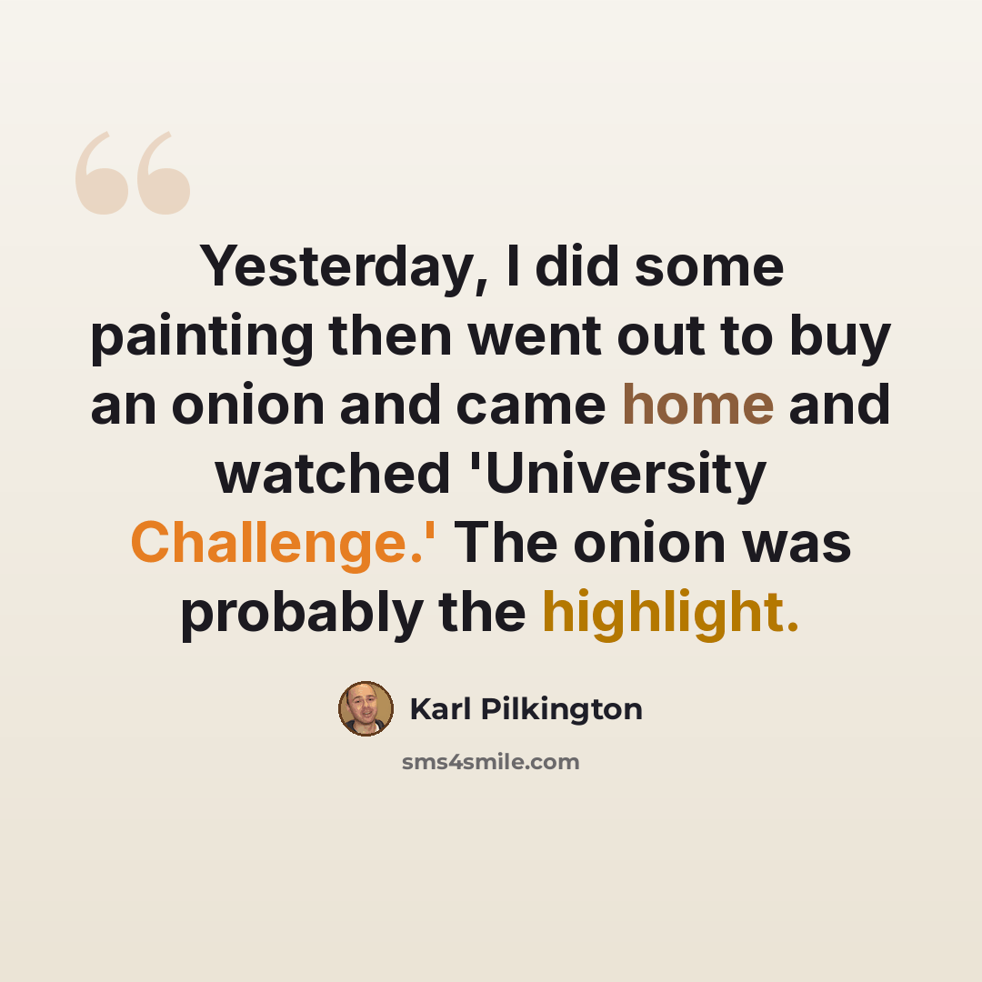 “Yesterday, I did some painting then went out to buy an onion and came home and watched 'University Challenge.' The onion was probably the highlight.” quote by Karl Pilkington