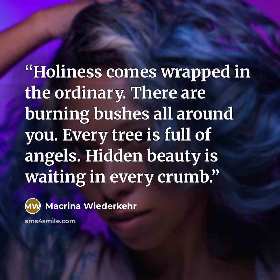 “Holiness comes wrapped in the ordinary. There are burning bushes all around you. Every tree is full of angels. Hidden beauty is waiting in every crumb.” quote by Macrina Wiederkehr